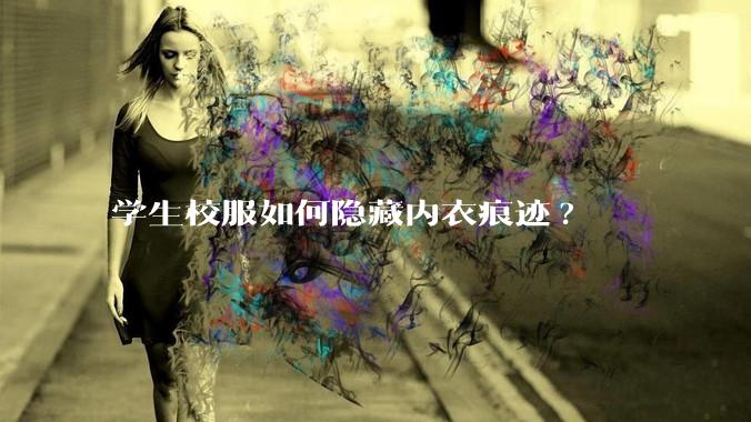 学生校服如何隐藏内衣痕迹?