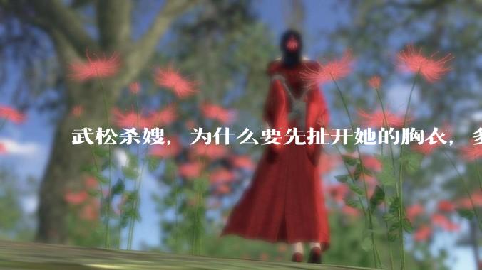 武松杀嫂，为什么要先扯开她的胸衣，多此一举还是另有深意？
