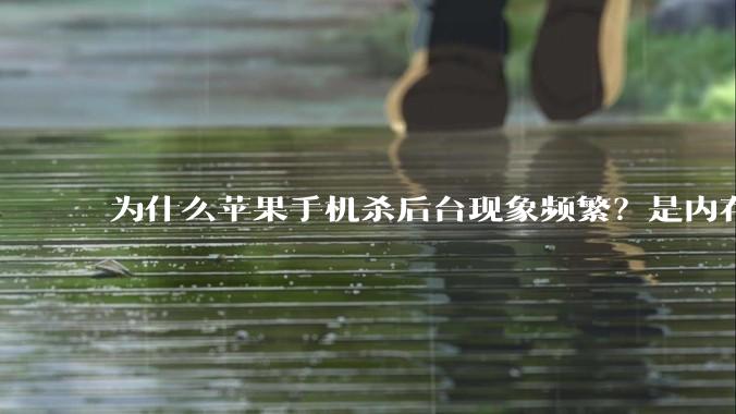 为什么苹果手机杀后台现象频繁？是内存不够、后台管理严格还是其他原因呢？