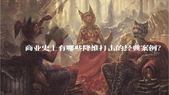 商业史上有哪些降维打击的经典案例？