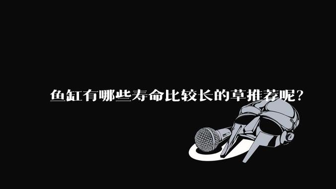 鱼缸有哪些寿命比较长的草推荐呢？