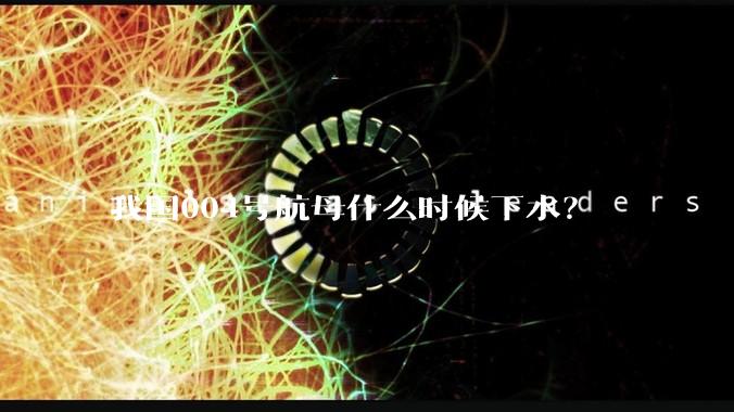 我国004号航母什么时候下水？