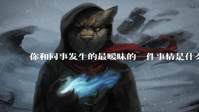 你和同事发生的最暧昧的一件事情是什么？