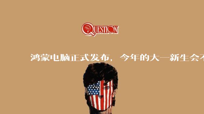 鸿蒙电脑正式发布，今年的大一新生会不会扎堆购买鸿蒙电脑？