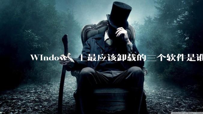 Windows 上最应该卸载的三个软件是谁？
