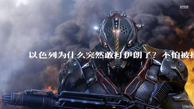 以色列为什么突然敢打伊朗了？不怕被报复？