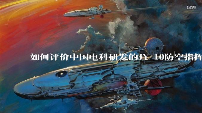 如何评价中国电科研发的JY-10防空指挥控制系统成为伊朗防空指挥系统核心？