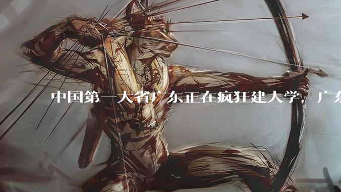 中国第一大省广东正在疯狂建大学，广东为何拼命建大学？