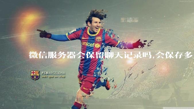 微信服务器会保留聊天记录吗,会保存多久?