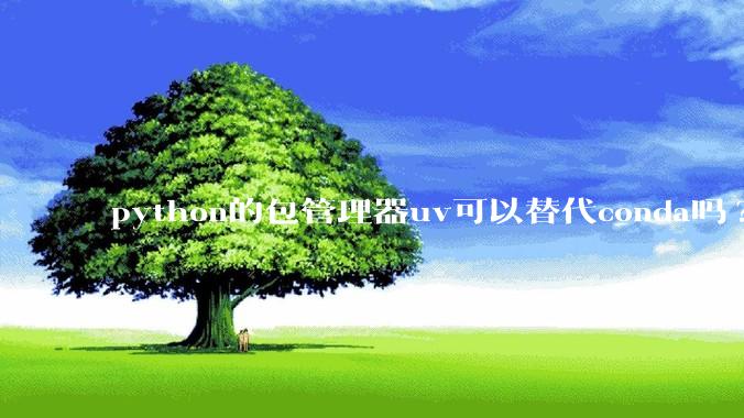 python的包管理器uv可以替代conda吗?