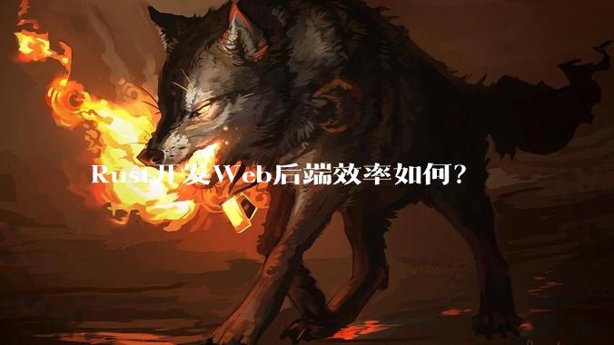 Rust开发Web后端效率如何？