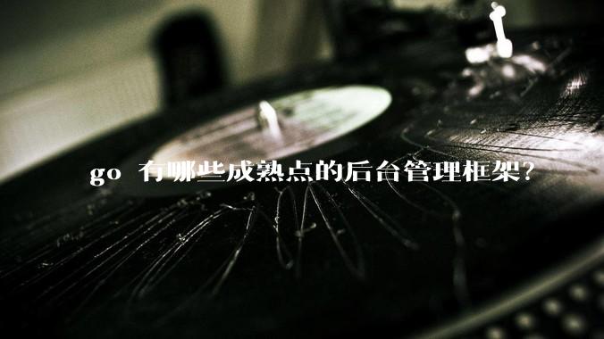 go 有哪些成熟点的后台管理框架？