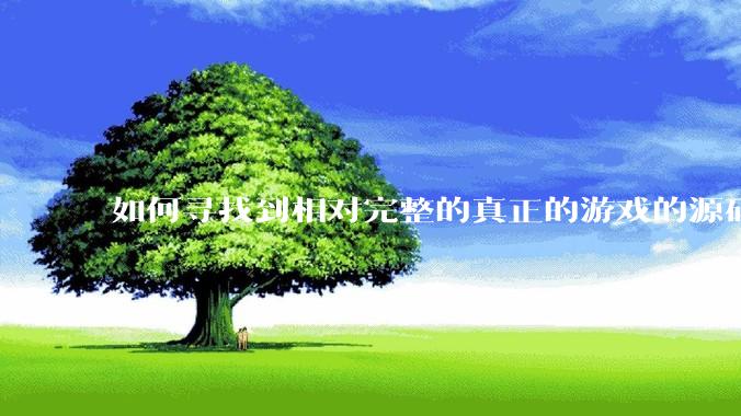 如何寻找到相对完整的真正的游戏的源码用来学习？
