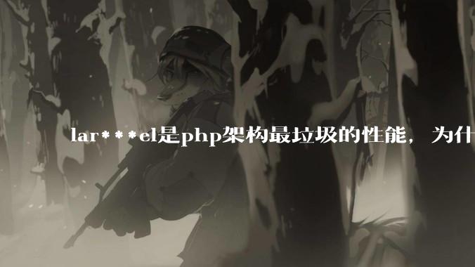 lar***el是php架构最垃圾的性能，为什么那么多人还是自我感觉良好？