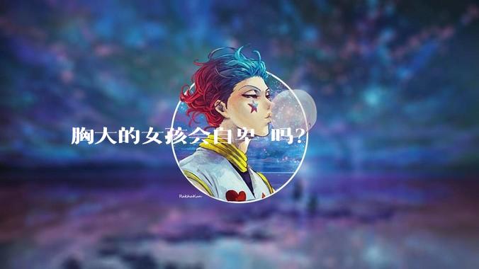 胸大的女孩会自卑 吗？