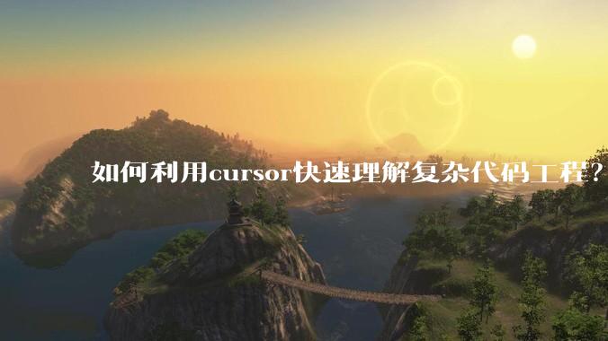 如何利用cursor快速理解复杂代码工程？