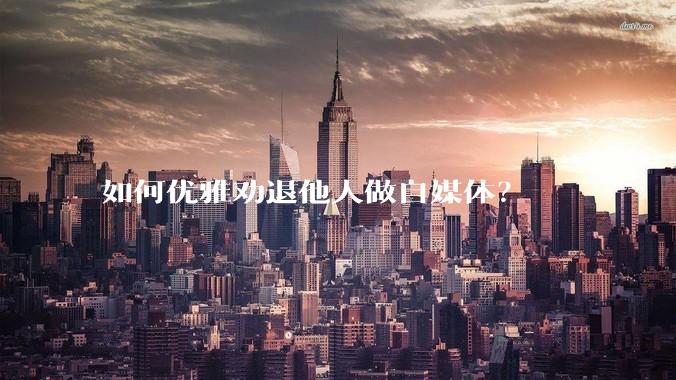如何优雅劝退他人做自媒体？