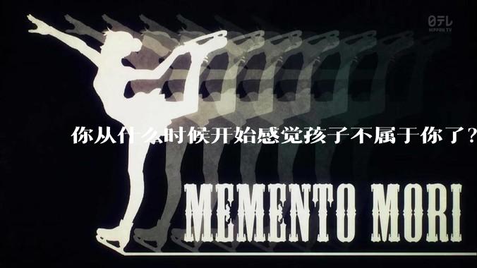 你从什么时候开始感觉孩子不属于你了？