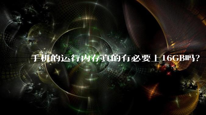 手机的运行内存真的有必要上16GB吗？