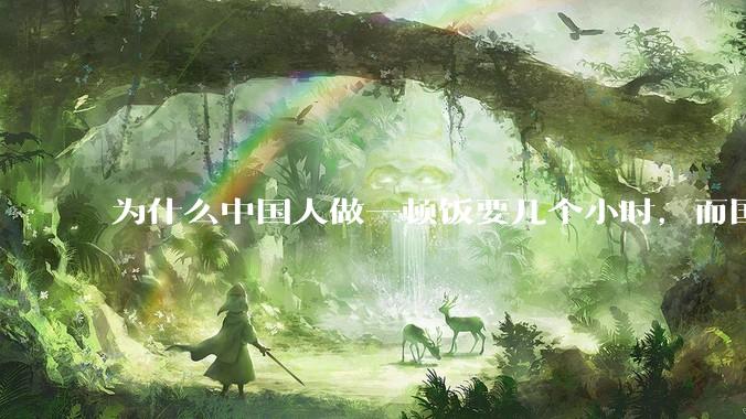 为什么中国人做一顿饭要几个小时，而国外花的时间少得多？
