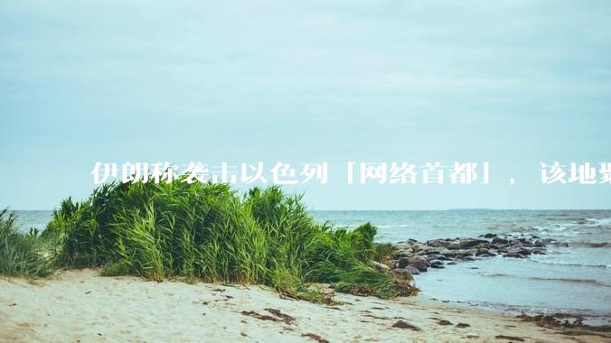 伊朗称袭击以色列「网络首都」，该地聚集英特尔、微软等多家高科技企业，伊朗为何选择这里？会造成哪些影响？