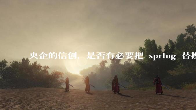 央企的信创，是否有必要把 spring 替换成国产的 solon ？