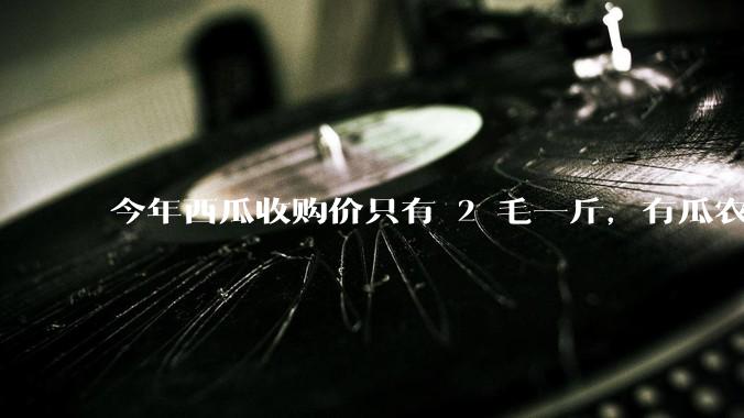 今年西瓜收购价只有 2 毛一斤，有瓜农把西瓜扔池塘，现在超市西瓜仍几元一斤，为何会这样？
