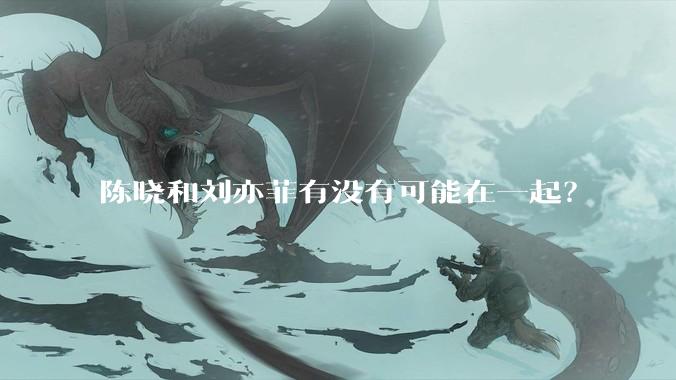 陈晓和刘亦菲有没有可能在一起？