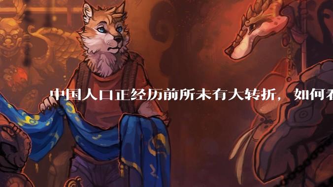 中国人口正经历前所未有大转折，如何看待中国人口负增长？应该怎样应对？