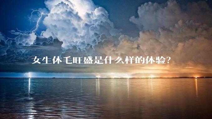 女生体毛旺盛是什么样的体验？