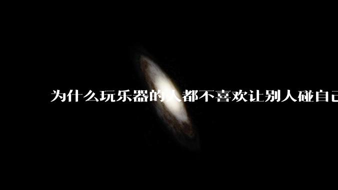 为什么玩乐器的人都不喜欢让别人碰自己的乐器？