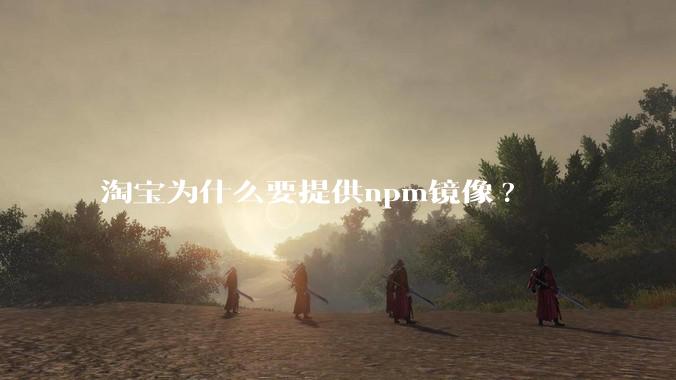 淘宝为什么要提供npm镜像?