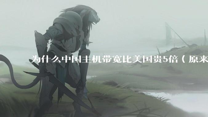 为什么中国主机带宽比美国贵5倍（原来错误的10000倍），比如阿里云？