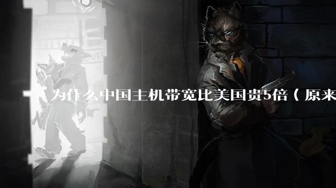 为什么中国主机带宽比美国贵5倍（原来错误的10000倍），比如阿里云？