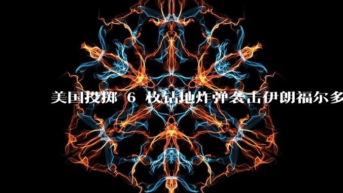 美国投掷 6 枚钻地炸弹袭击伊朗福尔多核设施，钻地弹有多大杀伤力？能摧毁伊朗地下核设施吗？