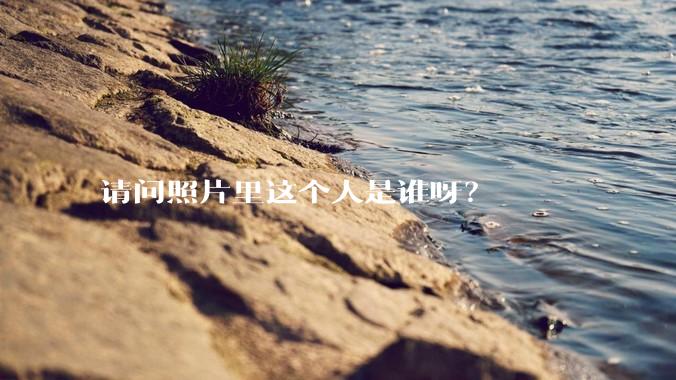 请问照片里这个人是谁呀？