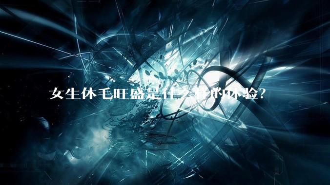 女生体毛旺盛是什么样的体验？