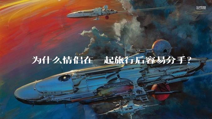为什么情侣在一起旅行后容易分手？