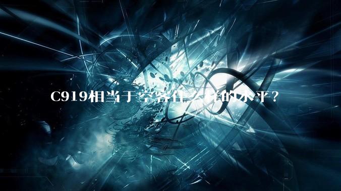 C919相当于空客什么样的水平？