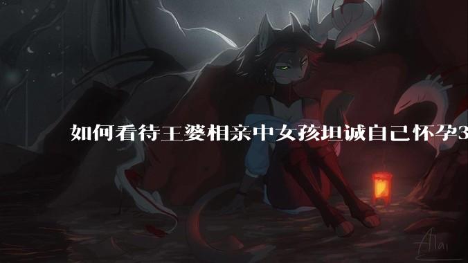 如何看待王婆相亲中女孩坦诚自己怀孕3个月，男方就直接拒绝了？