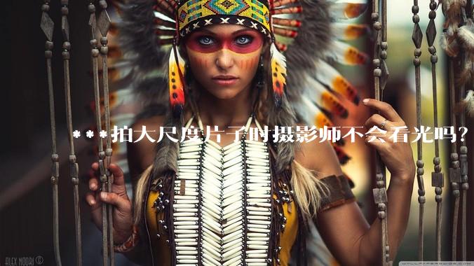 ***拍大尺度片子时摄影师不会看光吗？