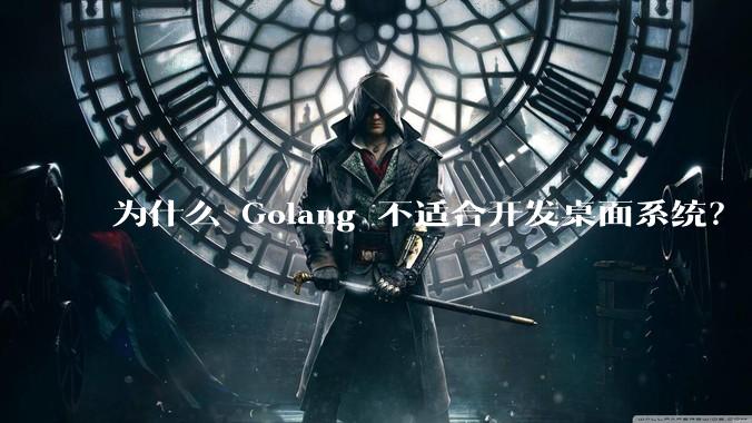 为什么 Golang 不适合开发桌面系统？