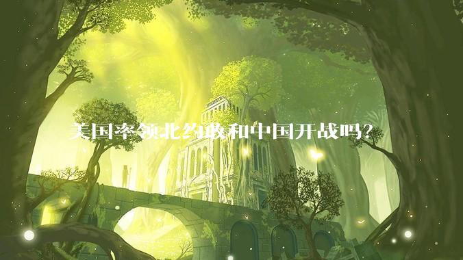 美国率领北约敢和中国开战吗？