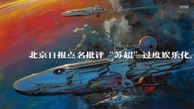 北京日报点名批评“苏超”过度娱乐化，它是否管的太宽了？为什么无良媒体不会被查封取缔？