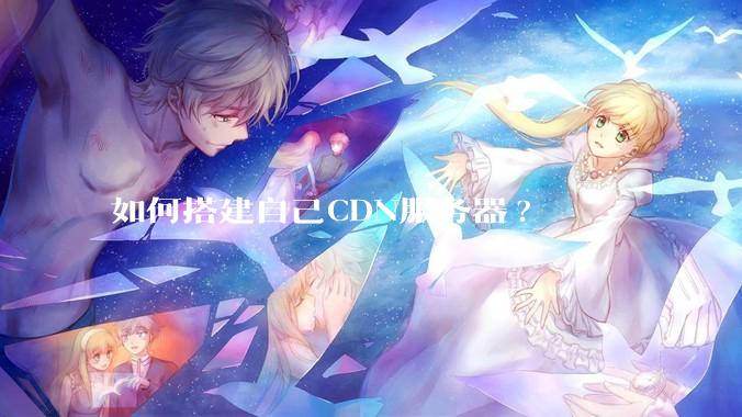 如何搭建自己CDN服务器?