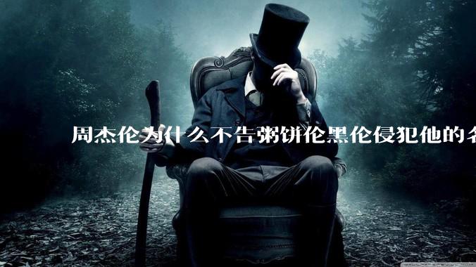 周杰伦为什么不告粥饼伦黑伦侵犯他的名誉权?
