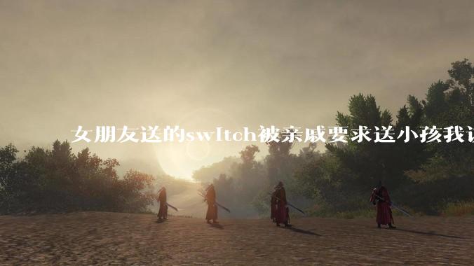 女朋友送的switch被亲戚要求送小孩我该怎么办？