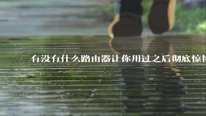 有没有什么路由器让你用过之后彻底惊艳了？