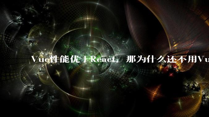 Vue性能优于React，那为什么还不用Vue？
