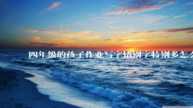 四年级的孩子作业写字错别字特别多怎么办？